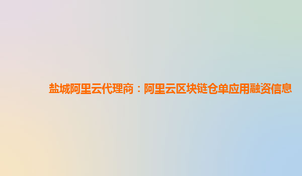 盐城阿里云代理商：阿里云区块链仓单应用融资信息