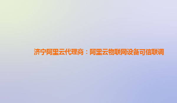 济宁阿里云代理商：阿里云物联网设备可信联调