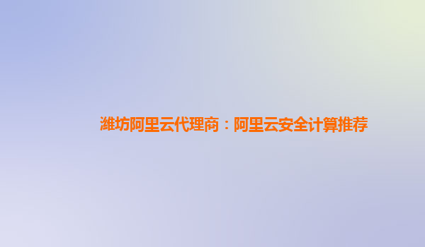 潍坊阿里云代理商：阿里云安全计算推荐