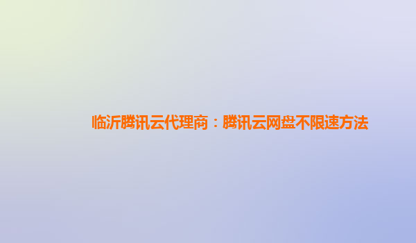 临沂腾讯云代理商：腾讯云网盘不限速方法