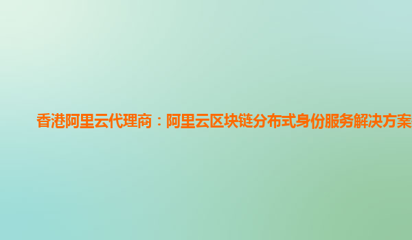 香港阿里云代理商：阿里云区块链分布式身份服务解决方案是啥