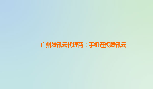 广州腾讯云代理商：手机连接腾讯云