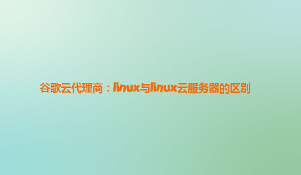 谷歌云代理商：linux与linux云服务器的区别