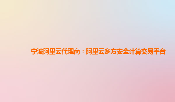 宁波阿里云代理商：阿里云多方安全计算交易平台