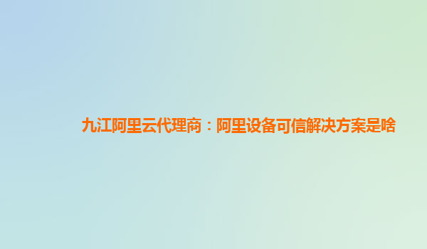 九江阿里云代理商：阿里设备可信解决方案是啥