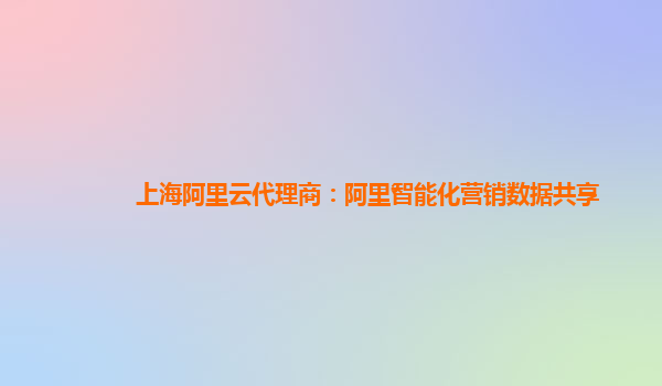 上海阿里云代理商：阿里智能化营销数据共享