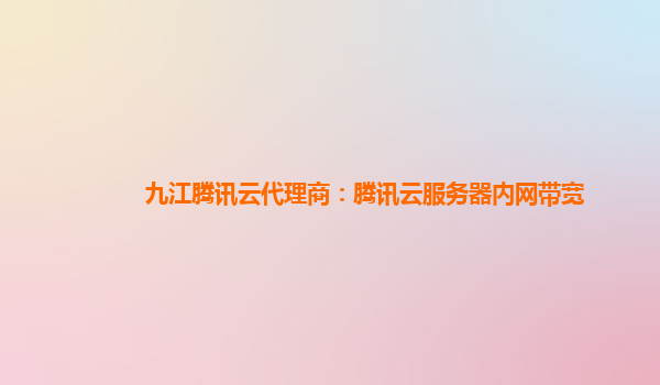 九江腾讯云代理商：腾讯云服务器内网带宽