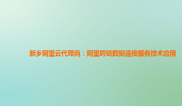 新乡阿里云代理商：阿里跨链数据连接服务技术应用