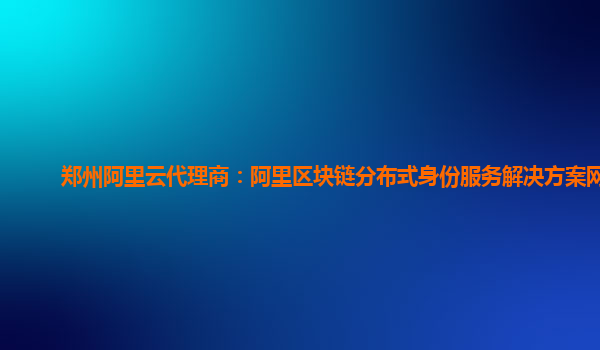 郑州阿里云代理商：阿里区块链分布式身份服务解决方案网络