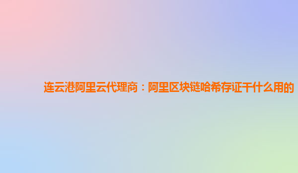 连云港阿里云代理商：阿里区块链哈希存证干什么用的