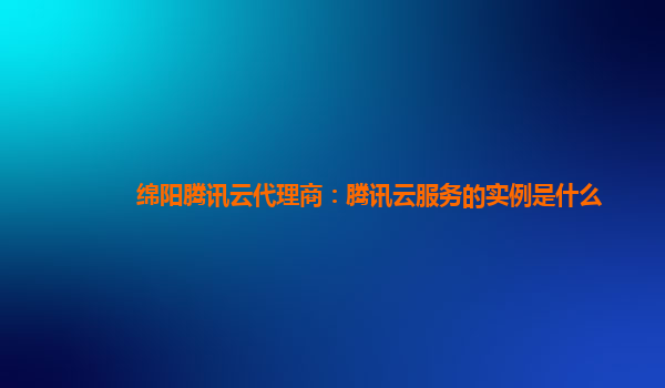 绵阳腾讯云代理商：腾讯云服务的实例是什么