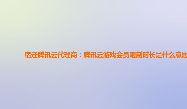 宿迁腾讯云代理商：腾讯云游戏会员限制时长是什么意思