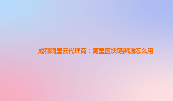 成都阿里云代理商：阿里区块链溯源怎么用