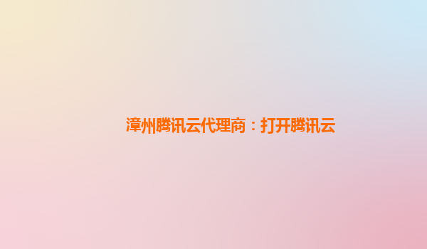 漳州腾讯云代理商：打开腾讯云