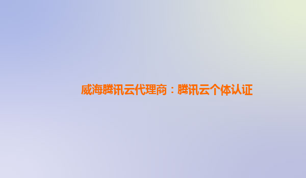 威海腾讯云代理商：腾讯云个体认证