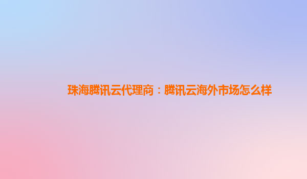 珠海腾讯云代理商：腾讯云海外市场怎么样