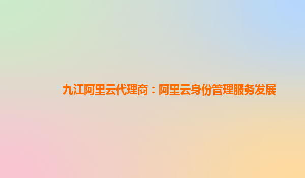 九江阿里云代理商：阿里云身份管理服务发展