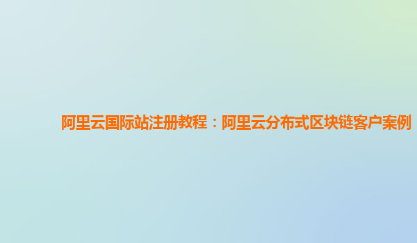 阿里云国际站注册教程：阿里云分布式区块链客户案例