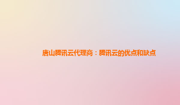 唐山腾讯云代理商：腾讯云的优点和缺点