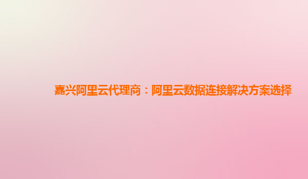 嘉兴阿里云代理商：阿里云数据连接解决方案选择
