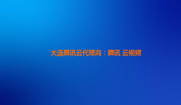 大连腾讯云代理商：腾讯 云视频