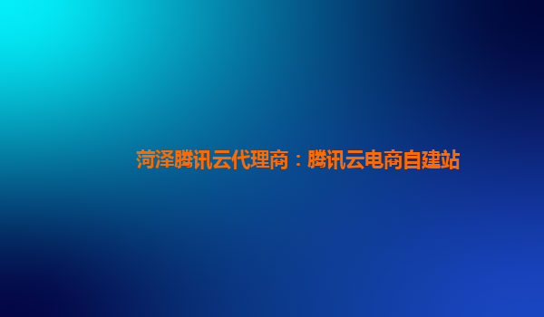 菏泽腾讯云代理商：腾讯云电商自建站