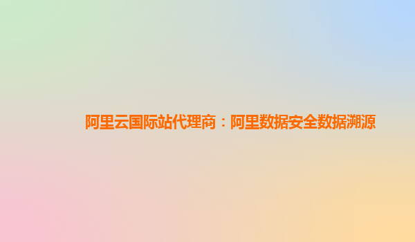 阿里云国际站代理商：阿里数据安全数据溯源