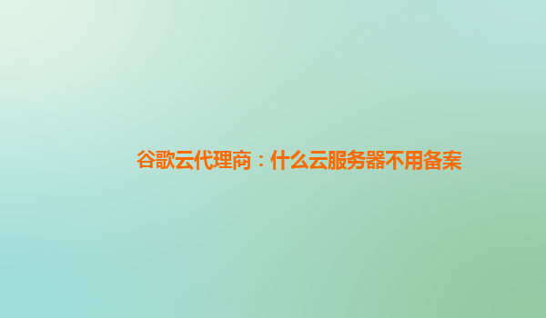 谷歌云代理商：什么云服务器不用备案