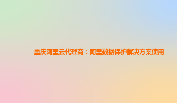 重庆阿里云代理商：阿里数据保护解决方案使用