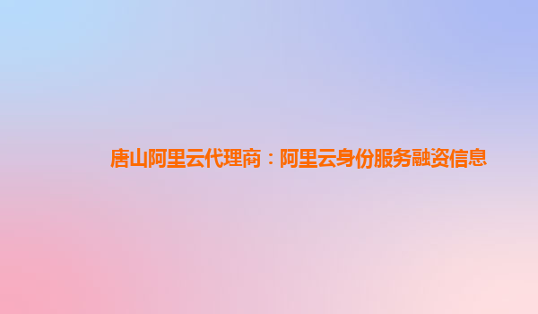 唐山阿里云代理商：阿里云身份服务融资信息
