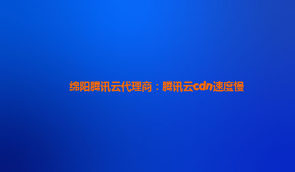 绵阳腾讯云代理商：腾讯云cdn速度慢