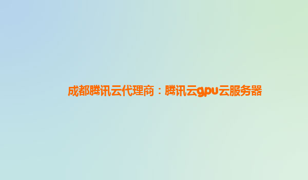 成都腾讯云代理商：腾讯云gpu云服务器