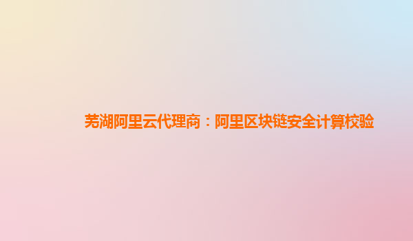 芜湖阿里云代理商：阿里区块链安全计算校验