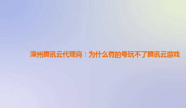 漳州腾讯云代理商：为什么有的号玩不了腾讯云游戏