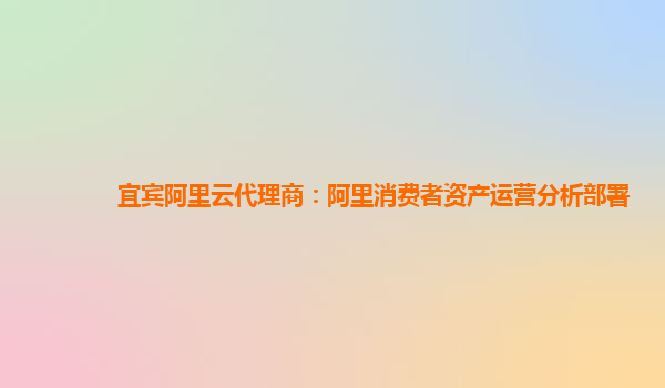 宜宾阿里云代理商：阿里消费者资产运营分析部署