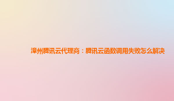 漳州腾讯云代理商：腾讯云函数调用失败怎么解决