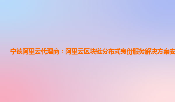 宁德阿里云代理商：阿里云区块链分布式身份服务解决方案安全计算