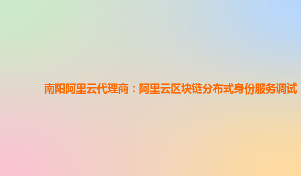 南阳阿里云代理商：阿里云区块链分布式身份服务调试