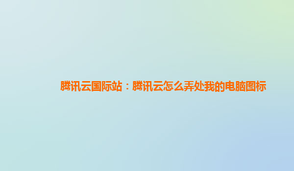 腾讯云国际站：腾讯云怎么弄处我的电脑图标