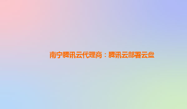 南宁腾讯云代理商：腾讯云部署云盘