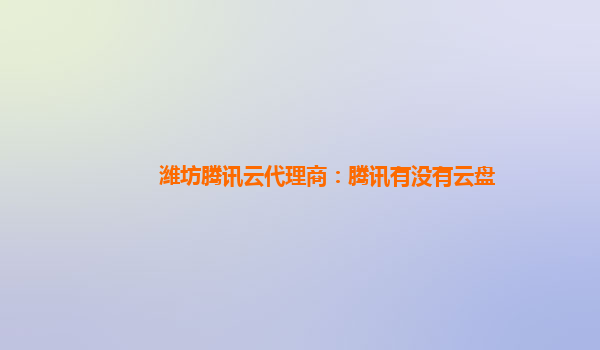 潍坊腾讯云代理商：腾讯有没有云盘