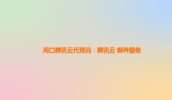 周口腾讯云代理商：腾讯云 邮件服务