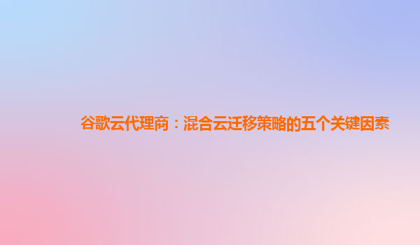谷歌云代理商：混合云迁移策略的五个关键因素