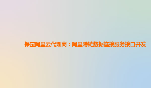 保定阿里云代理商：阿里跨链数据连接服务接口开发