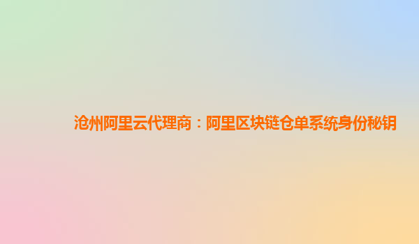 沧州阿里云代理商：阿里区块链仓单系统身份秘钥