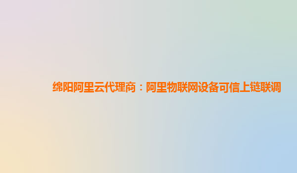 绵阳阿里云代理商：阿里物联网设备可信上链联调