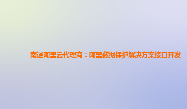南通阿里云代理商：阿里数据保护解决方案接口开发