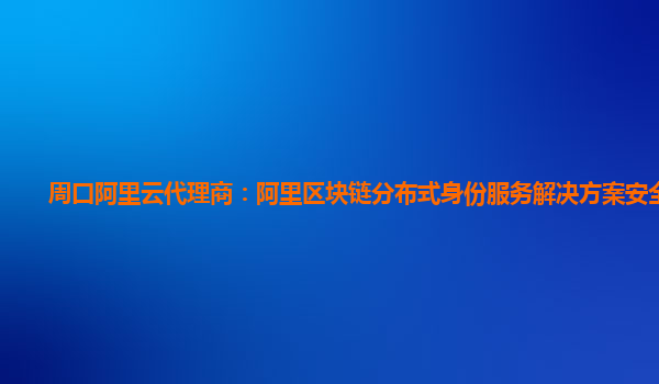 周口阿里云代理商：阿里区块链分布式身份服务解决方案安全计算
