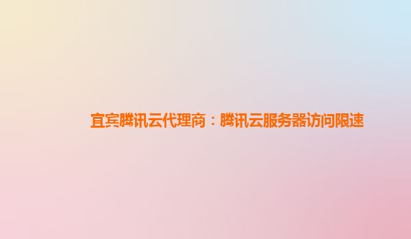 宜宾腾讯云代理商：腾讯云服务器访问限速