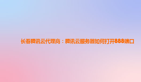 长春腾讯云代理商：腾讯云服务器如何打开888端口